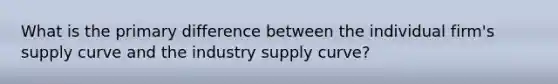 What is the primary difference between the individual firm's supply curve and the industry supply curve?