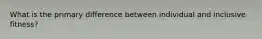 What is the primary difference between individual and inclusive fitness?