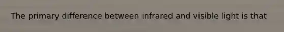 The primary difference between infrared and visible light is that