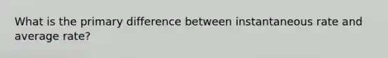 What is the primary difference between instantaneous rate and average rate?