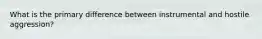 What is the primary difference between instrumental and hostile aggression?