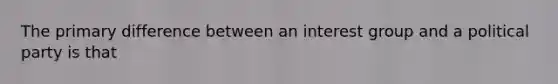 The primary difference between an interest group and a political party is that