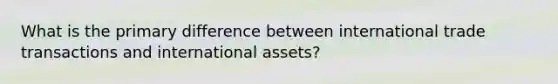 What is the primary difference between international trade transactions and international assets?