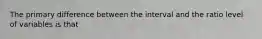 The primary difference between the interval and the ratio level of variables is that