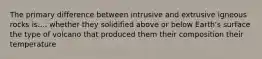 The primary difference between intrusive and extrusive igneous rocks is.... whether they solidified above or below Earth's surface the type of volcano that produced them their composition their temperature