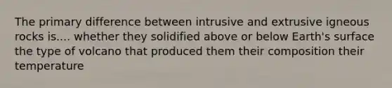 The primary difference between intrusive and extrusive igneous rocks is.... whether they solidified above or below Earth's surface the type of volcano that produced them their composition their temperature