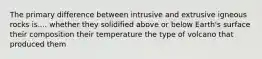 The primary difference between intrusive and extrusive igneous rocks is.... whether they solidified above or below Earth's surface their composition their temperature the type of volcano that produced them