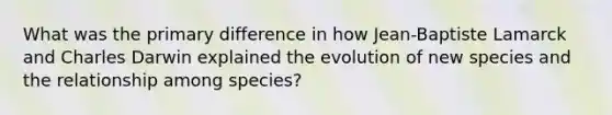 What was the primary difference in how Jean-Baptiste Lamarck and Charles Darwin explained the evolution of new species and the relationship among species?