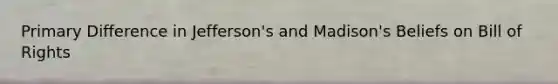 Primary Difference in Jefferson's and Madison's Beliefs on Bill of Rights