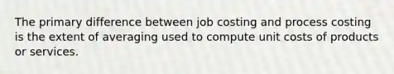 The primary difference between job costing and process costing is the extent of averaging used to compute unit costs of products or services.