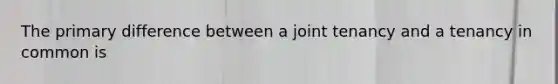 The primary difference between a joint tenancy and a tenancy in common is
