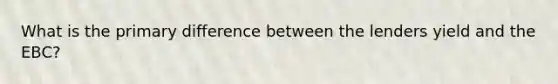 What is the primary difference between the lenders yield and the EBC?
