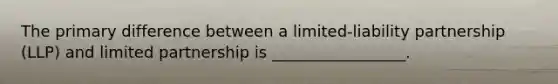 The primary difference between a limited-liability partnership (LLP) and limited partnership is _________________.