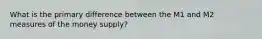 What is the primary difference between the M1 and M2 measures of the money supply?