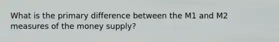 What is the primary difference between the M1 and M2 measures of the money supply?