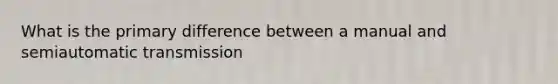 What is the primary difference between a manual and semiautomatic transmission