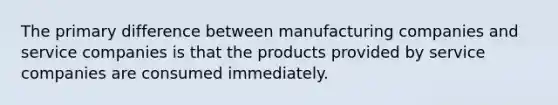 The primary difference between manufacturing companies and service companies is that the products provided by service companies are consumed immediately.