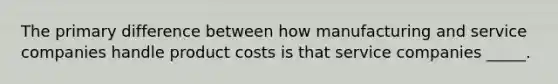 The primary difference between how manufacturing and service companies handle product costs is that service companies ____​_.