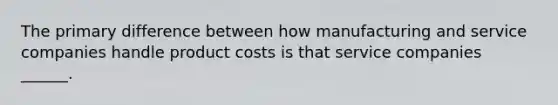 The primary difference between how manufacturing and service companies handle product costs is that service companies ______.