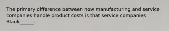 The primary difference between how manufacturing and service companies handle product costs is that service companies Blank______.