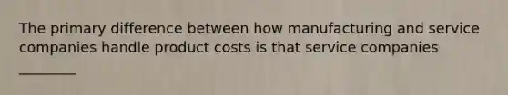 The primary difference between how manufacturing and service companies handle product costs is that service companies ________