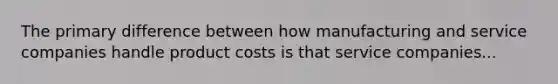 The primary difference between how manufacturing and service companies handle product costs is that service companies...