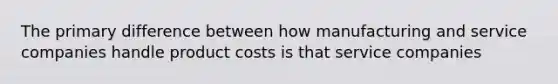 The primary difference between how manufacturing and service companies handle product costs is that service companies