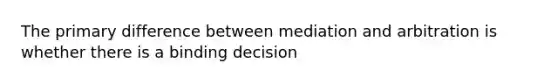 The primary difference between mediation and arbitration is whether there is a binding decision