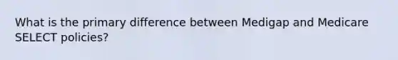 What is the primary difference between Medigap and Medicare SELECT policies?