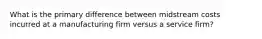 What is the primary difference between midstream costs incurred at a manufacturing firm versus a service firm?