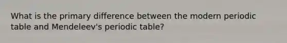 What is the primary difference between the modern periodic table and Mendeleev's periodic table?