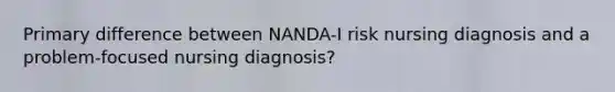 Primary difference between NANDA-I risk nursing diagnosis and a problem-focused nursing diagnosis?