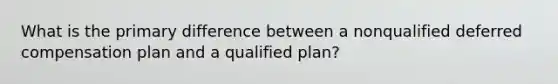 What is the primary difference between a nonqualified deferred compensation plan and a qualified plan?