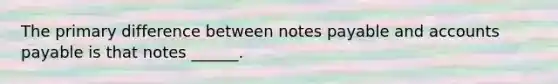 The primary difference between <a href='https://www.questionai.com/knowledge/kFEYigYd5S-notes-payable' class='anchor-knowledge'>notes payable</a> and <a href='https://www.questionai.com/knowledge/kWc3IVgYEK-accounts-payable' class='anchor-knowledge'>accounts payable</a> is that notes ______.