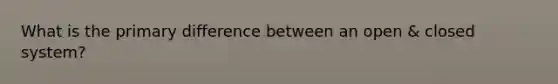 What is the primary difference between an open & closed system?