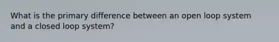 What is the primary difference between an open loop system and a closed loop system?