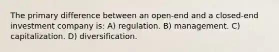 The primary difference between an open-end and a closed-end investment company is: A) regulation. B) management. C) capitalization. D) diversification.