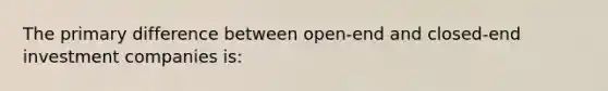 The primary difference between open-end and closed-end investment companies is: