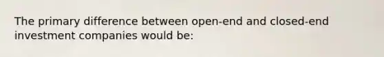 The primary difference between open-end and closed-end investment companies would be: