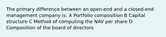 The primary difference between an open-end and a closed-end management company is: A Portfolio composition B Capital structure C Method of computing the NAV per share D Composition of the board of directors