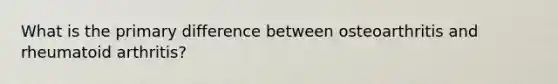 What is the primary difference between osteoarthritis and rheumatoid arthritis?