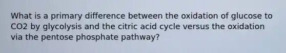 What is a primary difference between the oxidation of glucose to CO2 by glycolysis and the citric acid cycle versus the oxidation via the pentose phosphate pathway?