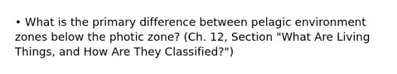 • What is the primary difference between pelagic environment zones below the photic zone? (Ch. 12, Section "What Are Living Things, and How Are They Classified?")