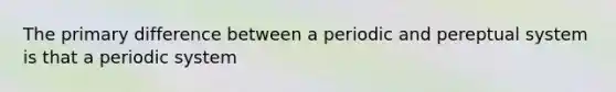 The primary difference between a periodic and pereptual system is that a periodic system