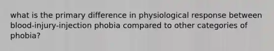 what is the primary difference in physiological response between blood-injury-injection phobia compared to other categories of phobia?