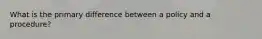 What is the primary difference between a policy and a procedure?