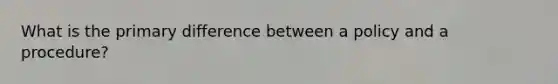 What is the primary difference between a policy and a procedure?