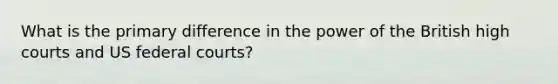 What is the primary difference in the power of the British high courts and US federal courts?