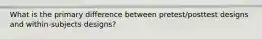 What is the primary difference between pretest/posttest designs and within-subjects designs?