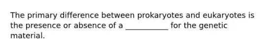 The primary difference between prokaryotes and eukaryotes is the presence or absence of a ___________ for the genetic material.